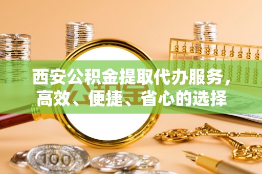 泉州西安公积金提取代办服务，高效、便捷、省心的选择