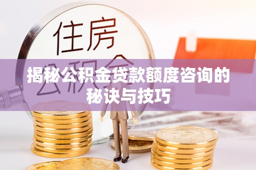 泉州揭秘公积金贷款额度咨询的秘诀与技巧