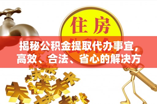 泉州揭秘公积金提取代办事宜，高效、合法、省心的解决方案