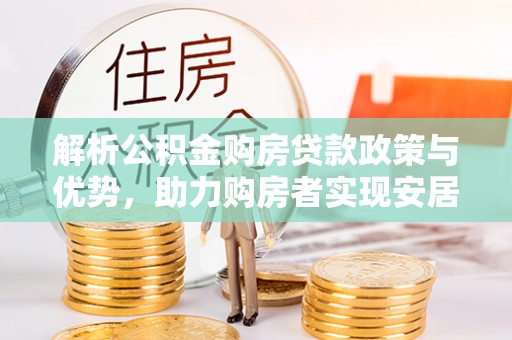 泉州解析公积金购房贷款政策与优势，助力购房者实现安居梦想