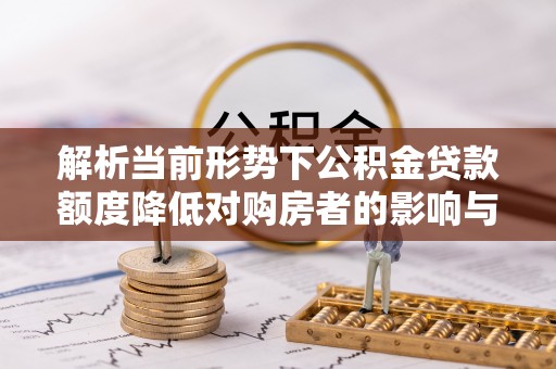 泉州解析当前形势下公积金贷款额度降低对购房者的影响与应对策略