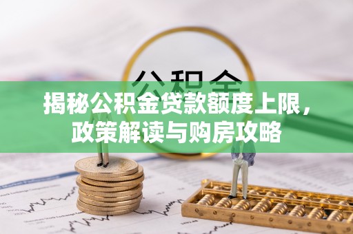 泉州揭秘公积金贷款额度上限，政策解读与购房攻略