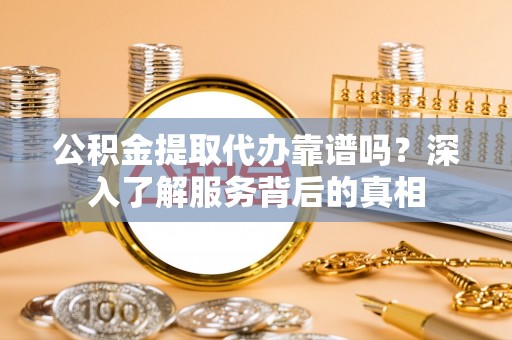 泉州公积金提取代办靠谱吗？深入了解服务背后的真相