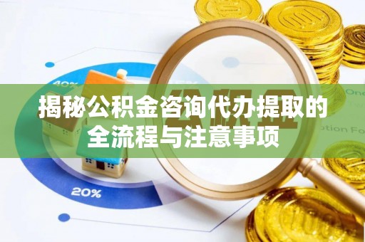泉州揭秘公积金咨询代办提取的全流程与注意事项