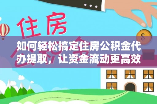 泉州如何轻松搞定住房公积金代办提取，让资金流动更高效