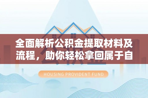 泉州全面解析公积金提取材料及流程，助你轻松拿回属于自己的钱