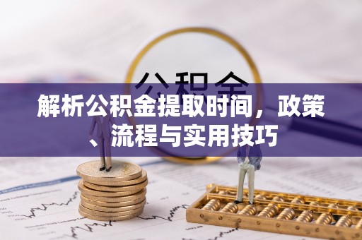 泉州解析公积金提取时间，政策、流程与实用技巧