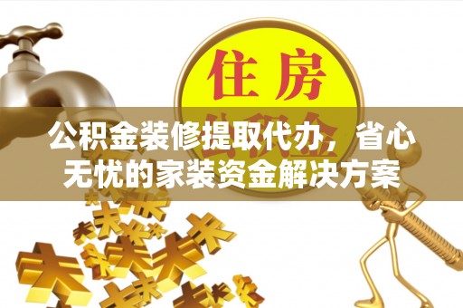 泉州公积金装修提取代办，省心无忧的家装资金解决方案