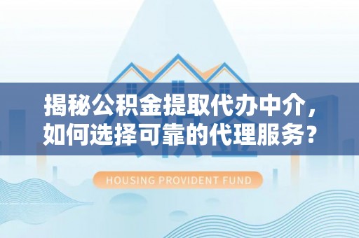 泉州揭秘公积金提取代办中介，如何选择可靠的代理服务？