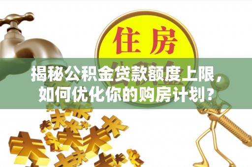 泉州揭秘公积金贷款额度上限，如何优化你的购房计划？