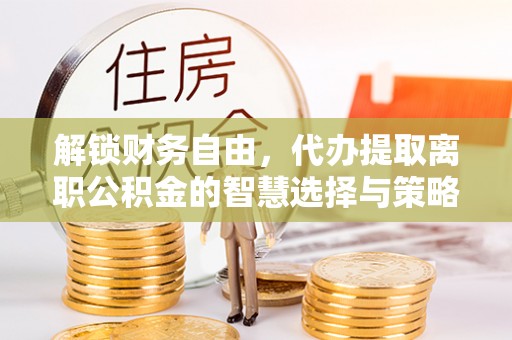 泉州解锁财务自由，代办提取离职公积金的智慧选择与策略