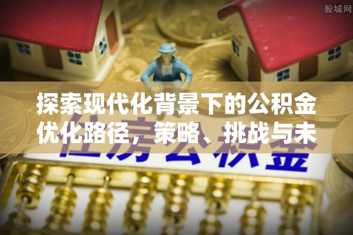 泉州探索现代化背景下的公积金优化路径，策略、挑战与未来展望