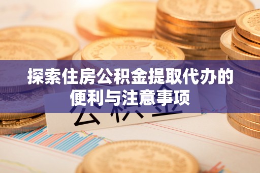 泉州探索住房公积金提取代办的便利与注意事项