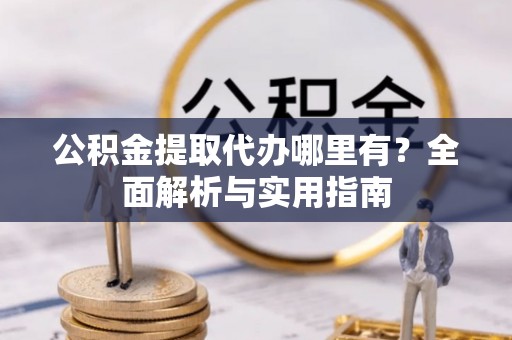 泉州公积金提取代办哪里有？全面解析与实用指南