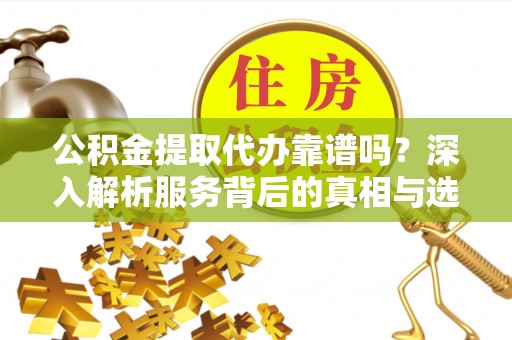 泉州公积金提取代办靠谱吗？深入解析服务背后的真相与选择指南