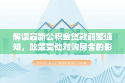 泉州解读最新公积金贷款调整通知，政策变动对购房者的影响