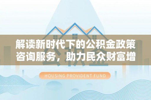 泉州解读新时代下的公积金政策咨询服务，助力民众财富增值与安居梦想