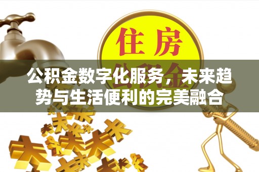 泉州公积金数字化服务，未来趋势与生活便利的完美融合