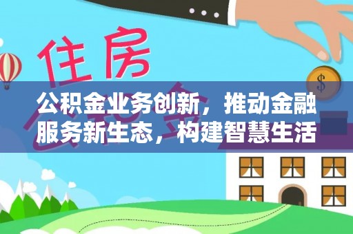 泉州公积金业务创新，推动金融服务新生态，构建智慧生活新未来