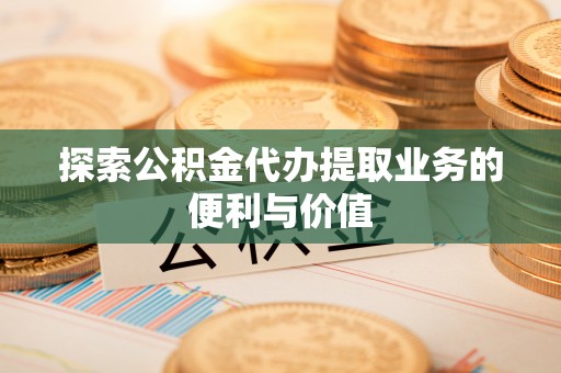 泉州探索公积金代办提取业务的便利与价值