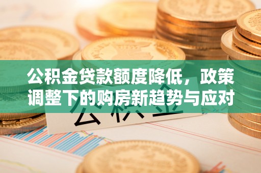 泉州公积金贷款额度降低，政策调整下的购房新趋势与应对策略