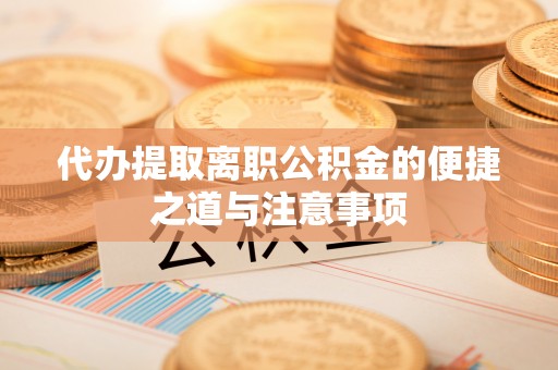 泉州代办提取离职公积金的便捷之道与注意事项