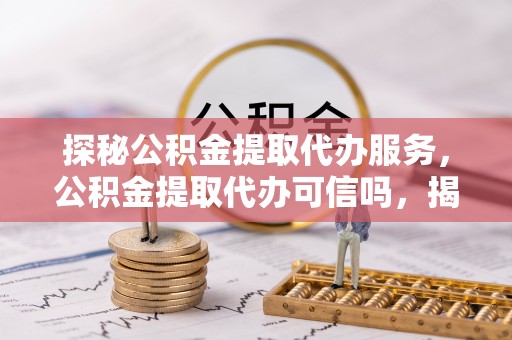 泉州探秘公积金提取代办服务，公积金提取代办可信吗，揭秘真相与选择指南