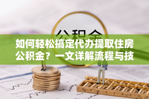 泉州如何轻松搞定代办提取住房公积金？一文详解流程与技巧