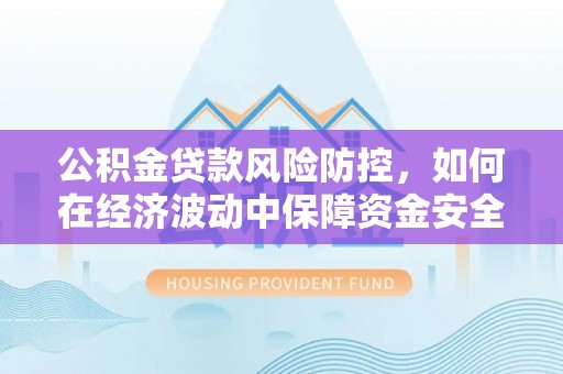 泉州公积金贷款风险防控，如何在经济波动中保障资金安全