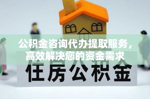 泉州公积金咨询代办提取服务，高效解决您的资金需求