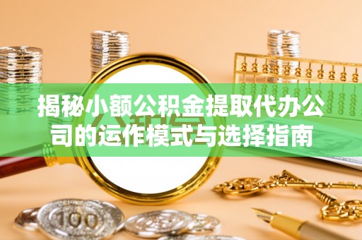 泉州揭秘小额公积金提取代办公司的运作模式与选择指南