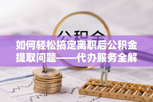 泉州如何轻松搞定离职后公积金提取问题——代办服务全解析
