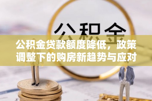 泉州公积金贷款额度降低，政策调整下的购房新趋势与应对策略