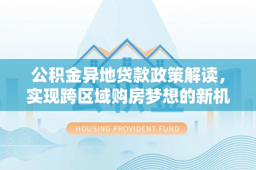 泉州公积金异地贷款政策解读，实现跨区域购房梦想的新机遇