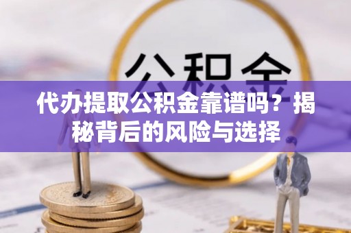 泉州代办提取公积金靠谱吗？揭秘背后的风险与选择