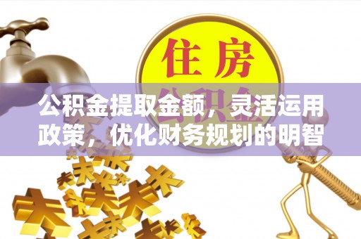 泉州公积金提取金额，灵活运用政策，优化财务规划的明智选择