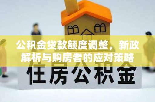 泉州公积金贷款额度调整，新政解析与购房者的应对策略