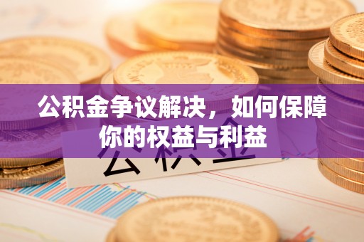 泉州公积金争议解决，如何保障你的权益与利益