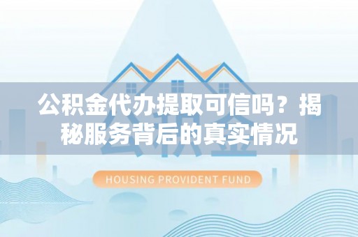 泉州公积金代办提取可信吗？揭秘服务背后的真实情况