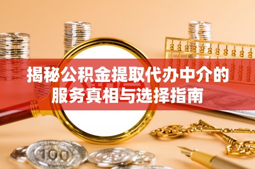 泉州揭秘公积金提取代办中介的服务真相与选择指南