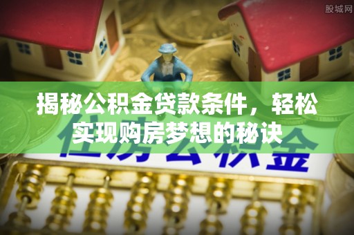 泉州揭秘公积金贷款条件，轻松实现购房梦想的秘诀