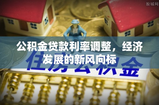 泉州公积金贷款利率调整，经济发展的新风向标
