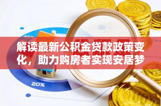 泉州解读最新公积金贷款政策变化，助力购房者实现安居梦想