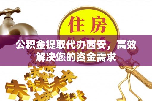 泉州公积金提取代办西安，高效解决您的资金需求