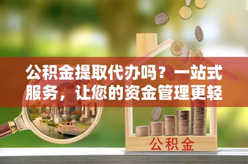 泉州公积金提取代办吗？一站式服务，让您的资金管理更轻松
