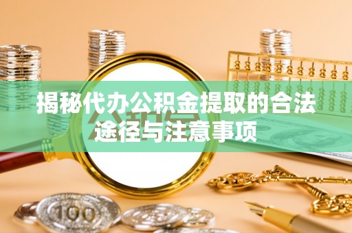 泉州揭秘代办公积金提取的合法途径与注意事项