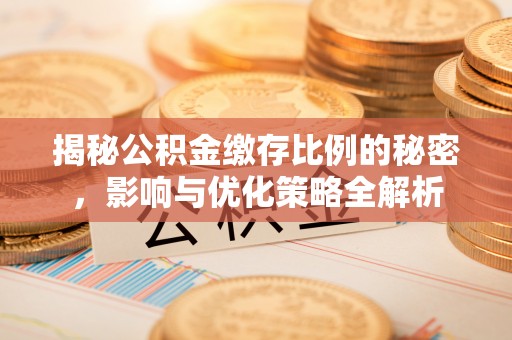 泉州揭秘公积金缴存比例的秘密，影响与优化策略全解析