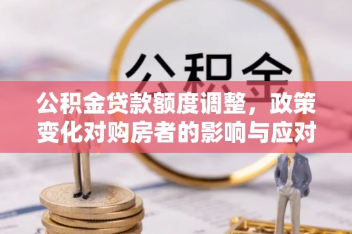 泉州公积金贷款额度调整，政策变化对购房者的影响与应对策略
