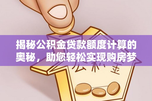 泉州揭秘公积金贷款额度计算的奥秘，助您轻松实现购房梦想