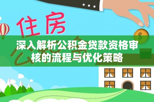 泉州深入解析公积金贷款资格审核的流程与优化策略